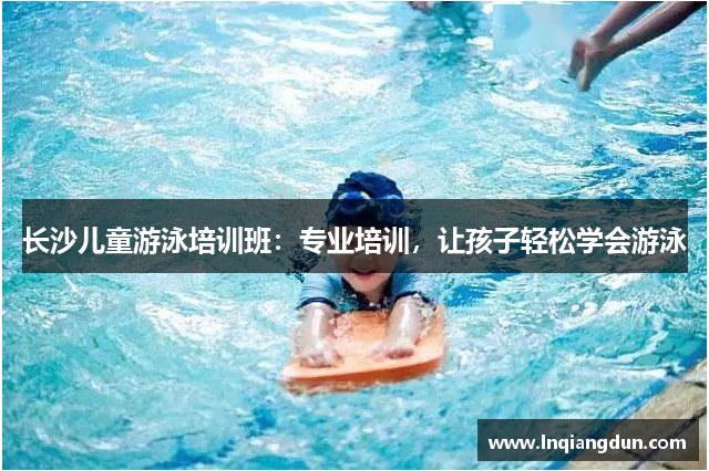 长沙儿童游泳培训班：专业培训，让孩子轻松学会游泳