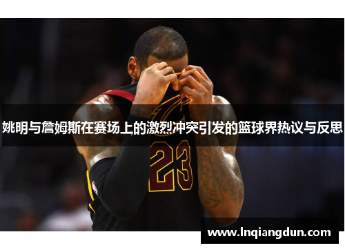 姚明与詹姆斯在赛场上的激烈冲突引发的篮球界热议与反思