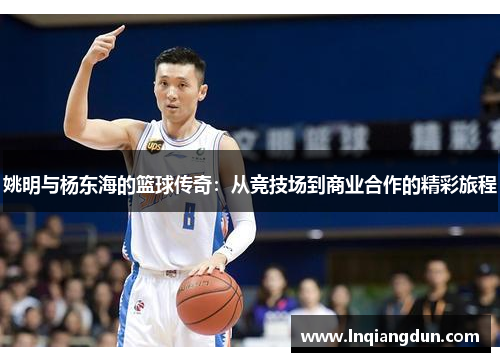 姚明与杨东海的篮球传奇：从竞技场到商业合作的精彩旅程