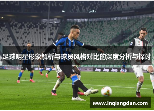 足球明星形象解析与球员风格对比的深度分析与探讨