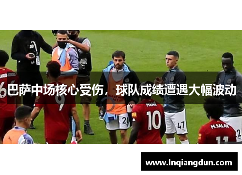 巴萨中场核心受伤，球队成绩遭遇大幅波动