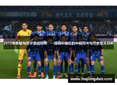 2015年鲁能与苏宁激战回顾：一场精彩绝伦的中超对决与历史意义分析
