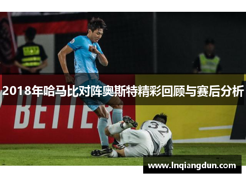 2018年哈马比对阵奥斯特精彩回顾与赛后分析