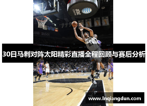 30日马刺对阵太阳精彩直播全程回顾与赛后分析