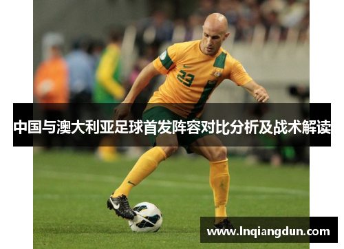 中国与澳大利亚足球首发阵容对比分析及战术解读