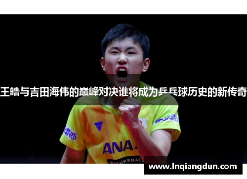 王皓与吉田海伟的巅峰对决谁将成为乒乓球历史的新传奇