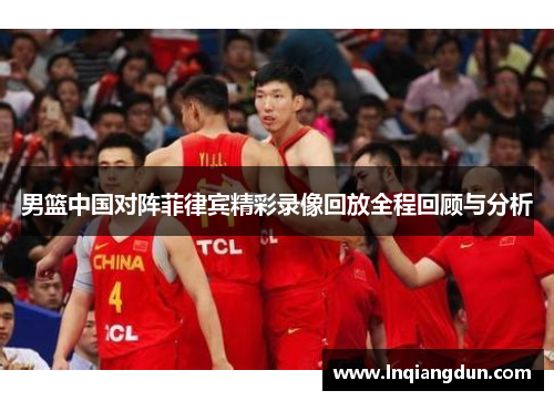 男篮中国对阵菲律宾精彩录像回放全程回顾与分析