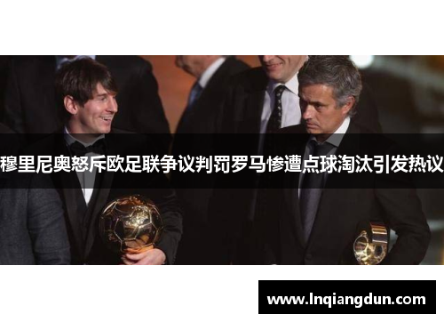 穆里尼奥怒斥欧足联争议判罚罗马惨遭点球淘汰引发热议