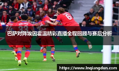 巴萨对阵埃因霍温精彩直播全程回顾与赛后分析
