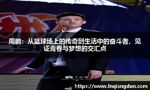 周鹏：从篮球场上的传奇到生活中的奋斗者，见证青春与梦想的交汇点